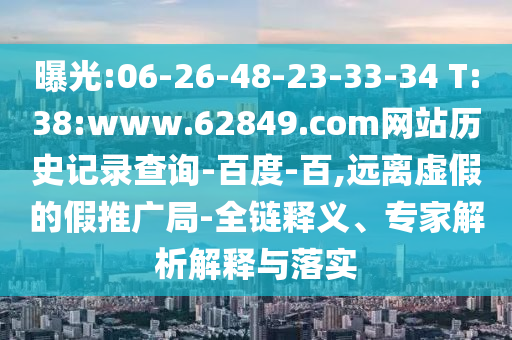 曝光:06-26-48-23-33-34 T:38:www.62849.com网站历史记录查询-百度-百,远离虚假的假推广局-全链释义、专家解析解释与落实