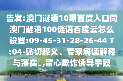 告发:澳门谜语10期百度入口同澳门谜语100谜语百度云怎么设置:09-45-31-28-26-44 T:04-贴切释义、专家解读解释与落实,留心欺诈诱导手段