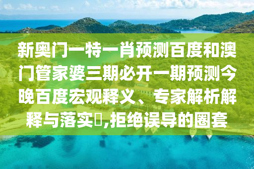 新奥门一特一肖预测百度和澳门管家婆三期必开一期预测今晚百度宏观释义、专家解析解释与落实,拒绝误导的圈套