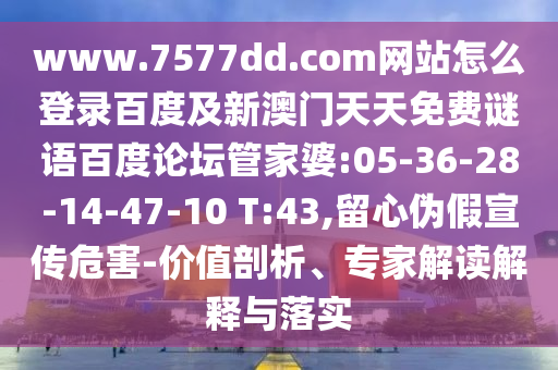 www.7577dd.com网站怎么登录百度及新澳门天天免费谜语百度论坛管家婆:05-36-28-14-47-10 T:43,留心伪假宣传危害-价值剖析、专家解读解释与落实