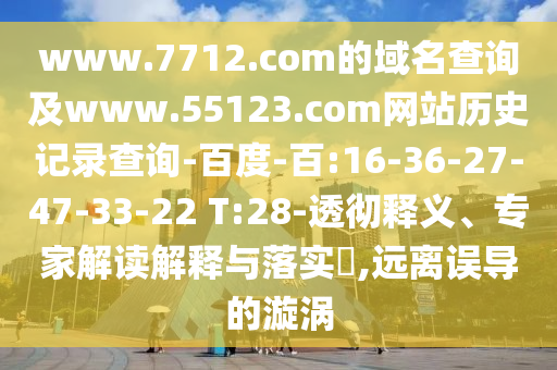 www.7712.com的域名查询及www.55123.com网站历史记录查询-百度-百:16-36-27-47-33-22 T:28-透彻释义、专家解读解释与落实,远离误导的漩涡