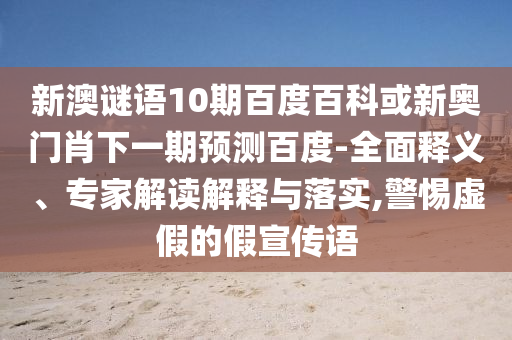 新澳谜语10期百度百科或新奥门肖下一期预测百度-全面释义、专家解读解释与落实,警惕虚假的假宣传语
