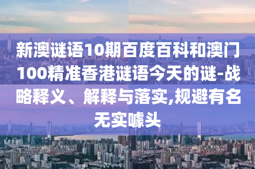 新澳谜语10期百度百科和澳门100精准香港谜语今天的谜-战略释义、解释与落实,规避有名无实噱头