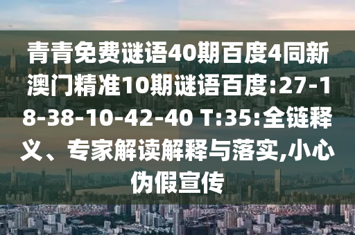 青青免费谜语40期百度4同新澳门精准10期谜语百度:27-18-38-10-42-40 T:35:全链释义、专家解读解释与落实,小心伪假宣传