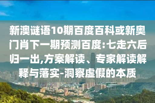 新澳谜语10期百度百科或新奥门肖下一期预测百度:七走六后归一出,方案解读、专家解读解释与落实-洞察虚假的本质