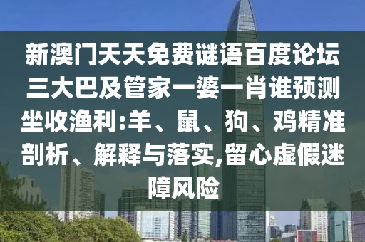 新澳门天天免费谜语百度论坛三大巴及管家一婆一肖谁预测坐收渔利:羊、鼠、狗、鸡精准剖析、解释与落实,留心虚假迷障风险