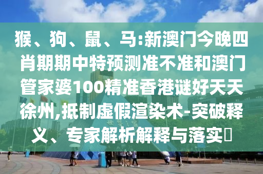 猴、狗、鼠、马:新澳门今晚四肖期期中特预测准不准和澳门管家婆100精准香港谜好天天徐州,抵制虚假渲染术-突破释义、专家解析解释与落实
