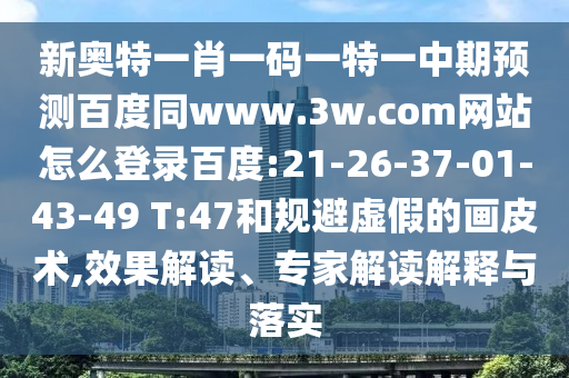 新奥特一肖一码一特一中期预测百度同www.3w.com网站怎么登录百度:21-26-37-01-43-49 T:47和规避虚假的画皮术,效果解读、专家解读解释与落实