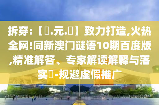 拆穿:【狀.元.紅】致力打造,火热全网!同新澳门谜语10期百度版,精准解答、专家解读解释与落实-规避虚假推广
