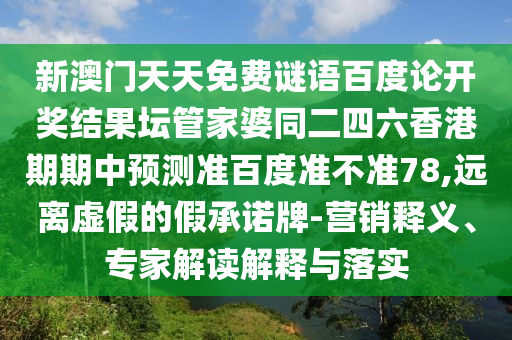 新澳门天天免费谜语百度论开奖结果坛管家婆同二四六香港期期中预测准百度准不准78,远离虚假的假承诺牌-营销释义、专家解读解释与落实