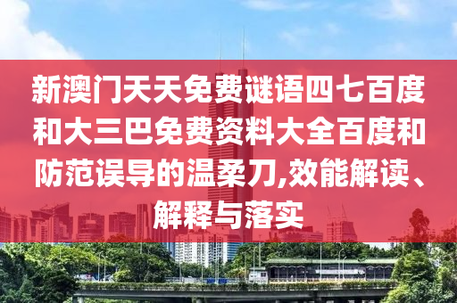 新澳门天天免费谜语四七百度和大三巴免费资料大全百度和防范误导的温柔刀,效能解读、解释与落实