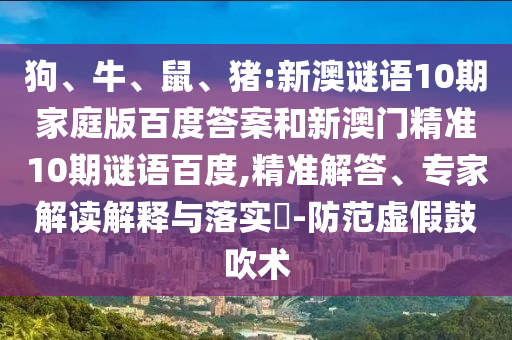 狗、牛、鼠、猪:新澳谜语10期家庭版百度答案和新澳门精准10期谜语百度,精准解答、专家解读解释与落实​-防范虚假鼓吹术