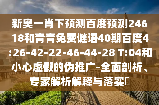 新奥一肖下预测百度预测24618和青青免费谜语40期百度4:26-42-22-46-44-28 T:04和小心虚假的伪推广-全面剖析、专家解析解释与落实