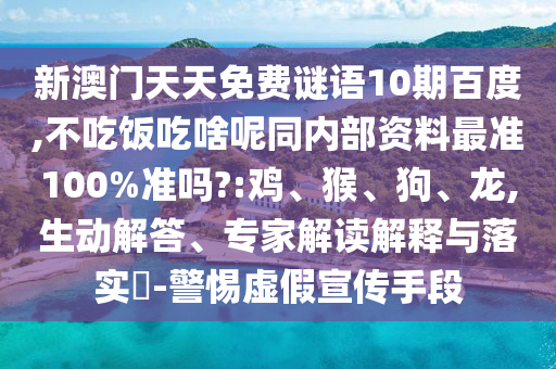 新澳门天天免费谜语10期百度,不吃饭吃啥呢同内部资料最准100%准吗?:鸡、猴、狗、龙,生动解答、专家解读解释与落实-警惕虚假宣传手段