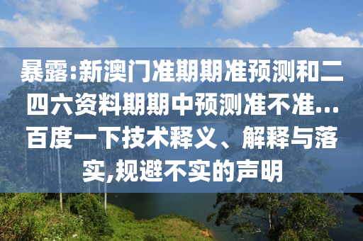 暴露:新澳门准期期准预测和二四六资料期期中预测准不准…百度一下技术释义、解释与落实,规避不实的声明