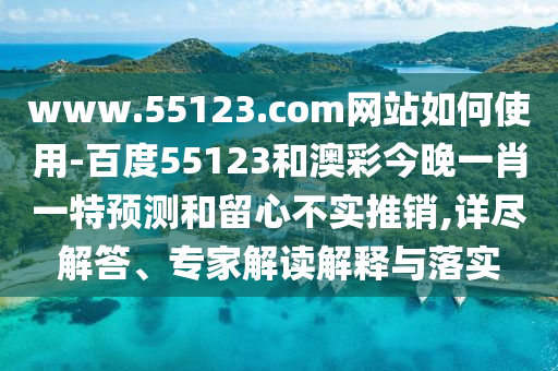 www.55123.com网站如何使用-百度55123和澳彩今晚一肖一特预测和留心不实推销,详尽解答、专家解读解释与落实
