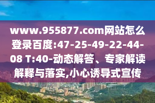 www.955877.com网站怎么登录百度:47-25-49-22-44-08 T:40-动态解答、专家解读解释与落实,小心诱导式宣传
