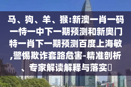 马、狗、羊、猴:新澳一肖一码一恃一中下一期预测和新奥门特一肖下一期预测百度上海敏,警惕欺诈套路危害-精准剖析、专家解读解释与落实