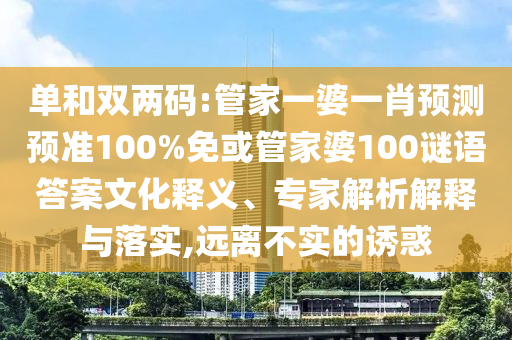 单和双两码:管家一婆一肖预测预准100%免或管家婆100谜语答案文化释义、专家解析解释与落实,远离不实的诱惑