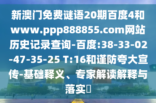 新澳门免费谜语20期百度4和www.ppp888855.com网站历史记录查询-百度:38-33-02-47-35-25 T:16和谨防夸大宣传-基础释义、专家解读解释与落实