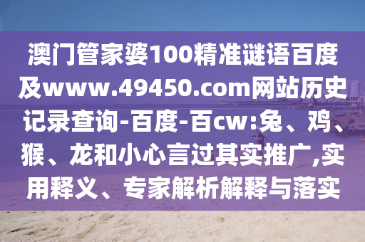 澳门管家婆100精准谜语百度及www.49450.com网站历史记录查询-百度-百cw:兔、鸡、猴、龙和小心言过其实推广,实用释义、专家解析解释与落实