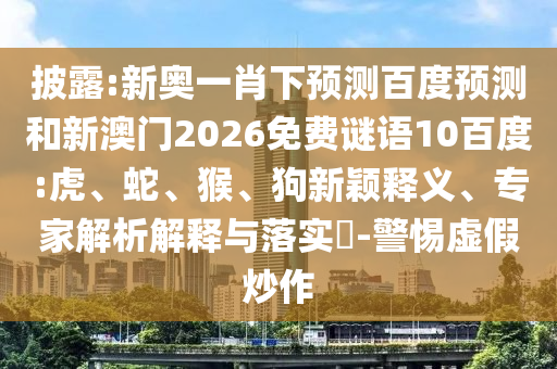 披露:新奥一肖下预测百度预测和新澳门2026免费谜语10百度:虎、蛇、猴、狗新颖释义、专家解析解释与落实​-警惕虚假炒作