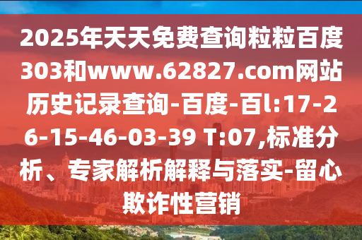 2025年天天免费查询粒粒百度303和www.62827.com网站历史记录查询-百度-百l:17-26-15-46-03-39 T:07,标准分析、专家解析解释与落实-留心欺诈性营销