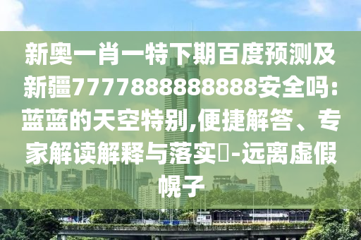 新奥一肖一特下期百度预测及新疆7777888888888安全吗:蓝蓝的天空特别,便捷解答、专家解读解释与落实-远离虚假幌子
