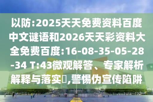 以防:2025天天免费资料百度中文谜语和2026天天彩资料大全免费百度:16-08-35-05-28-34 T:43微观解答、专家解析解释与落实,警惕伪宣传陷阱