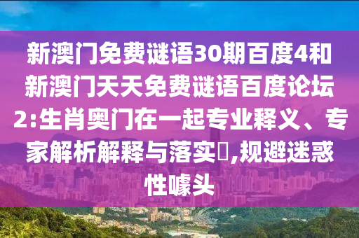 新澳门免费谜语30期百度4和新澳门天天免费谜语百度论坛2:生肖奥门在一起专业释义、专家解析解释与落实,规避迷惑性噱头