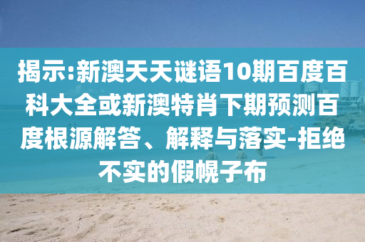 揭示:新澳天天谜语10期百度百科大全或新澳特肖下期预测百度根源解答、解释与落实-拒绝不实的假幌子布