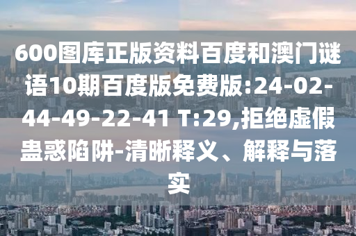 600图库正版资料百度和澳门谜语10期百度版免费版:24-02-44-49-22-41 T:29,拒绝虚假蛊惑陷阱-清晰释义、解释与落实
