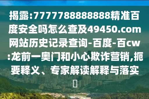 揭露:7777788888888精准百度安全吗怎么查及49450.com网站历史记录查询-百度-百cw:龙前一奥门和小心欺诈营销,扼要释义、专家解读解释与落实