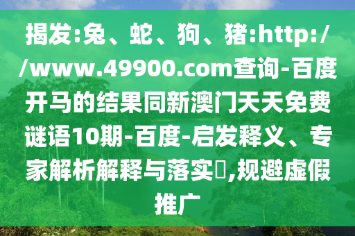 揭发:兔、蛇、狗、猪:http://www.49900.com查询-百度开马的结果同新澳门天天免费谜语10期-百度-启发释义、专家解析解释与落实,规避虚假推广