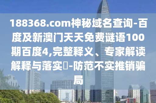 188368.com神秘域名查询-百度及新澳门天天免费谜语100期百度4,完整释义、专家解读解释与落实​-防范不实推销骗局