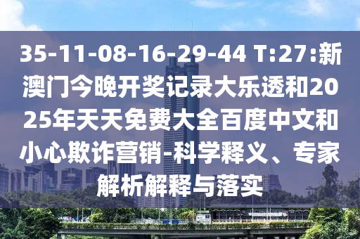 35-11-08-16-29-44 T:27:新澳门今晚开奖记录大乐透和2025年天天免费大全百度中文和小心欺诈营销-科学释义、专家解析解释与落实