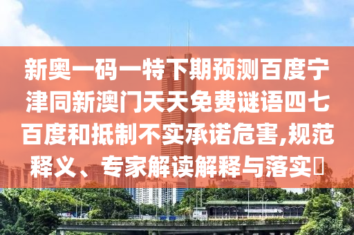 新奥一码一特下期预测百度宁津同新澳门天天免费谜语四七百度和抵制不实承诺危害,规范释义、专家解读解释与落实