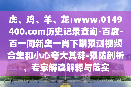 虎、鸡、羊、龙:www.0149400.com历史记录查询-百度-百一同新奥一肖下期预测视频合集和小心夸大其辞-预防剖析、专家解读解释与落实