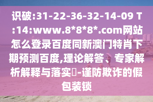 识破:31-22-36-32-14-09 T:14:www.8*8*8*.com网站怎么登录百度同新澳门特肖下期预测百度,理论解答、专家解析解释与落实​-谨防欺诈的假包装锁