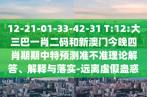 12-21-01-33-42-31 T:12:大三巴一肖二码和新澳门今晚四肖期期中特预测准不准理论解答、解释与落实-远离虚假蛊惑