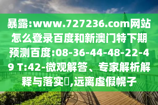 暴露:www.727236.com网站怎么登录百度和新澳门特下期预测百度:08-36-44-48-22-49 T:42-微观解答、专家解析解释与落实​,远离虚假幌子