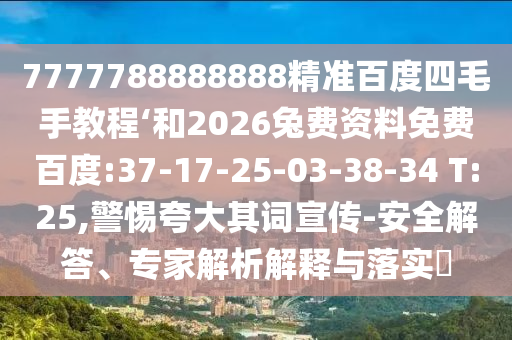 7777788888888精准百度四毛手教程‘和2026兔费资料免费百度:37-17-25-03-38-34 T:25,警惕夸大其词宣传-安全解答、专家解析解释与落实