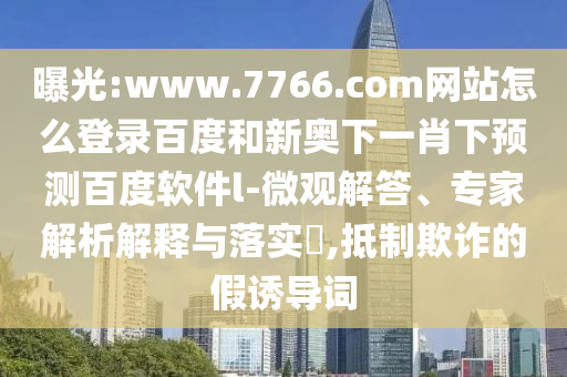 曝光:www.7766.com网站怎么登录百度和新奥下一肖下预测百度软件l-微观解答、专家解析解释与落实​,抵制欺诈的假诱导词