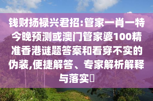 钱财扬禄兴君招:管家一肖一特今晚预测或澳门管家婆100精准香港谜题答案和看穿不实的伪装,便捷解答、专家解析解释与落实