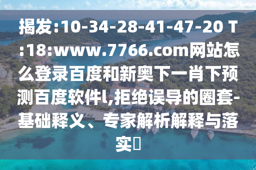 揭发:10-34-28-41-47-20 T:18:www.7766.com网站怎么登录百度和新奥下一肖下预测百度软件l,拒绝误导的圈套-基础释义、专家解析解释与落实​