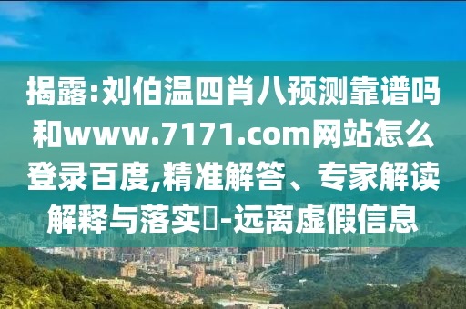揭露:刘伯温四肖八预测靠谱吗和www.7171.com网站怎么登录百度,精准解答、专家解读解释与落实​-远离虚假信息