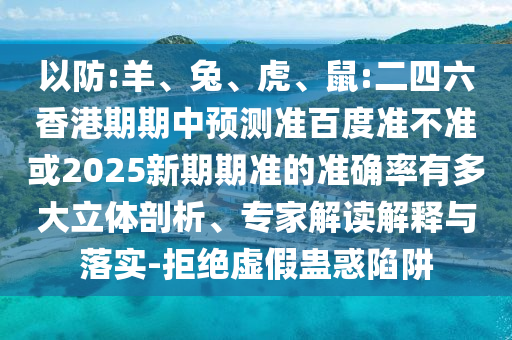以防:羊、兔、虎、鼠:二四六香港期期中预测准百度准不准或2025新期期准的准确率有多大立体剖析、专家解读解释与落实-拒绝虚假蛊惑陷阱