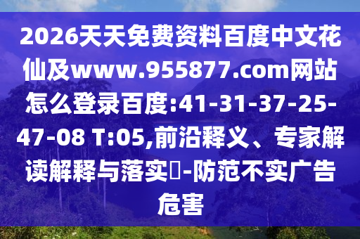 2026天天免费资料百度中文花仙及www.955877.com网站怎么登录百度:41-31-37-25-47-08 T:05,前沿释义、专家解读解释与落实​-防范不实广告危害
