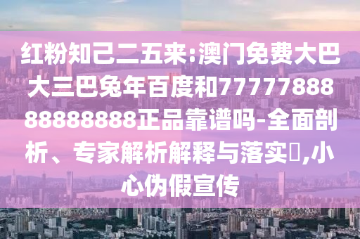 红粉知己二五来:澳门免费大巴大三巴兔年百度和7777788888888888正品靠谱吗-全面剖析、专家解析解释与落实,小心伪假宣传