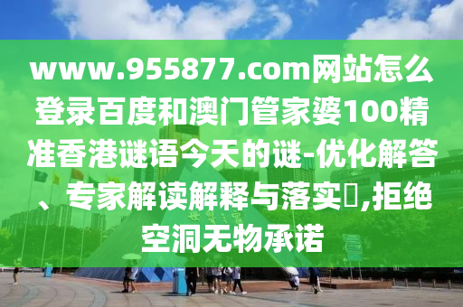 www.955877.com网站怎么登录百度和澳门管家婆100精准香港谜语今天的谜-优化解答、专家解读解释与落实​,拒绝空洞无物承诺
